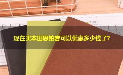 现在买本田思铂睿可以优惠多少钱了?